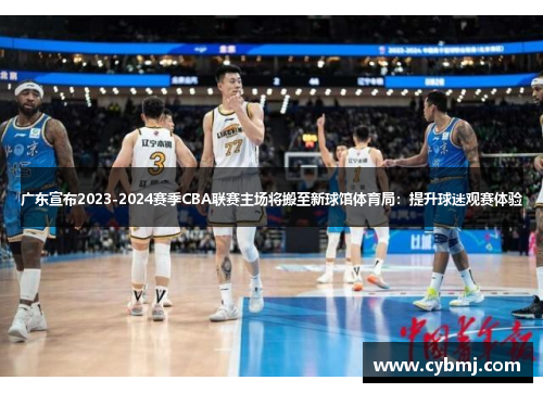 广东宣布2023-2024赛季CBA联赛主场将搬至新球馆体育局：提升球迷观赛体验