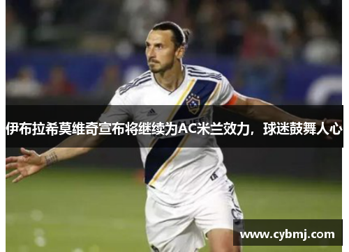 伊布拉希莫维奇宣布将继续为AC米兰效力，球迷鼓舞人心