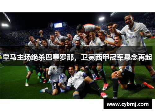 皇马主场绝杀巴塞罗那，卫冕西甲冠军悬念再起