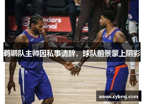 鹈鹕队主帅因私事请辞，球队前景蒙上阴影
