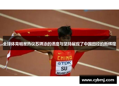 全球体育明星热议苏炳添的速度与坚持展现了中国田径的新辉煌