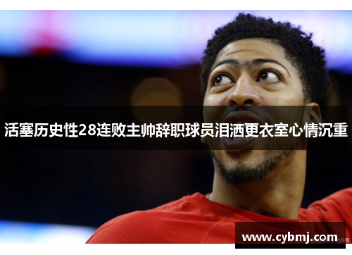 活塞历史性28连败主帅辞职球员泪洒更衣室心情沉重