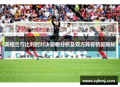 英格兰与比利时对决前瞻分析及双方阵容情报揭秘