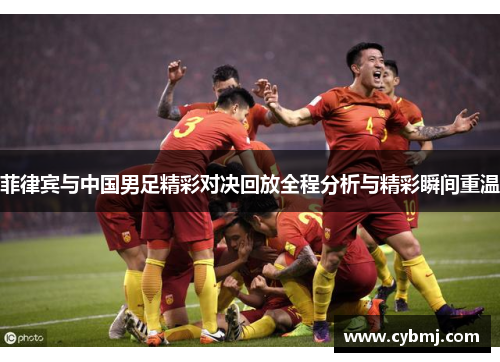 菲律宾与中国男足精彩对决回放全程分析与精彩瞬间重温