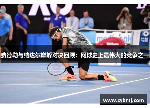 费德勒与纳达尔巅峰对决回顾：网球史上最伟大的竞争之一