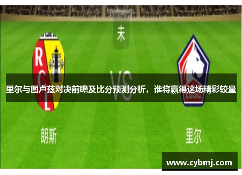 里尔与图卢兹对决前瞻及比分预测分析，谁将赢得这场精彩较量